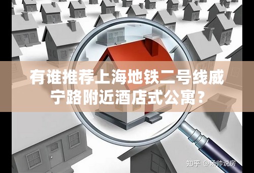 有谁推荐上海地铁二号线威宁路附近酒店式公寓？