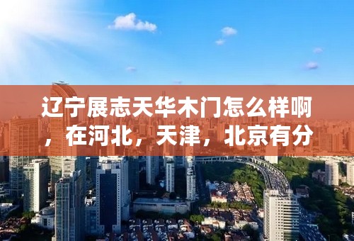 辽宁展志天华木门怎么样啊，在河北，天津，北京有分店吗，怎么去购买呢