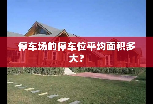 停车场的停车位平均面积多大？