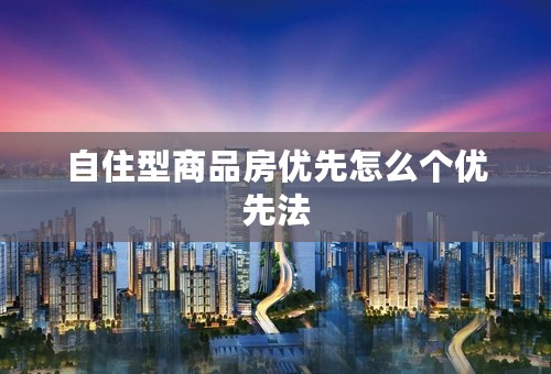 自住型商品房优先怎么个优先法