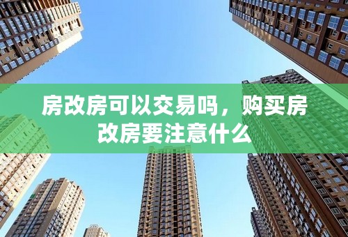 房改房可以交易吗，购买房改房要注意什么