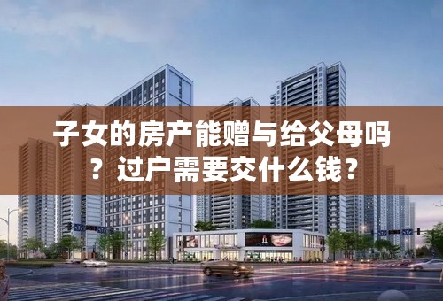 子女的房产能赠与给父母吗？过户需要交什么钱？