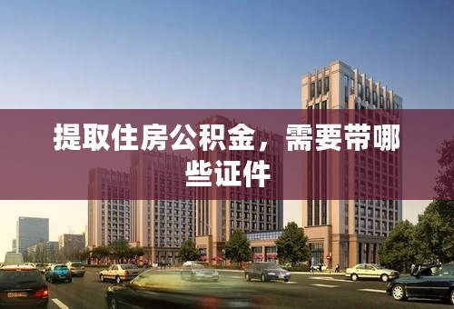 提取住房公积金，需要带哪些证件