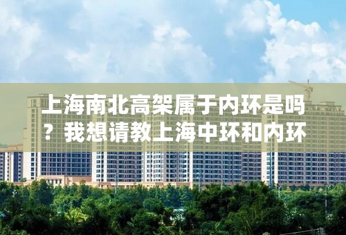 上海南北高架属于内环是吗？我想请教上海中环和内环到底是哪些路啊？谢谢！！！