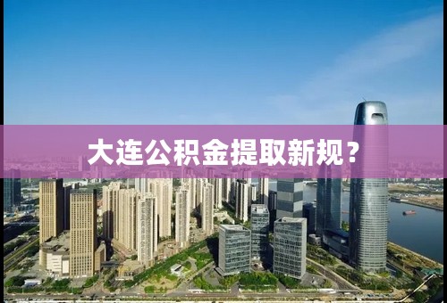 大连公积金提取新规？