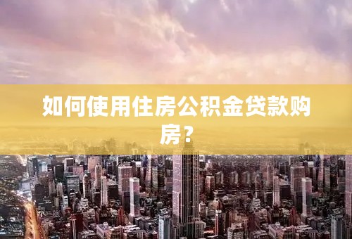 如何使用住房公积金贷款购房？