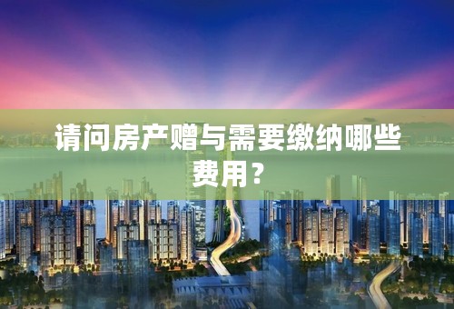 请问房产赠与需要缴纳哪些费用？
