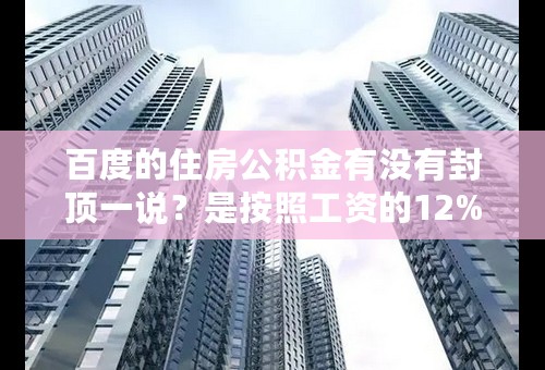 百度的住房公积金有没有封顶一说？是按照工资的12%缴纳，上不封顶吗？