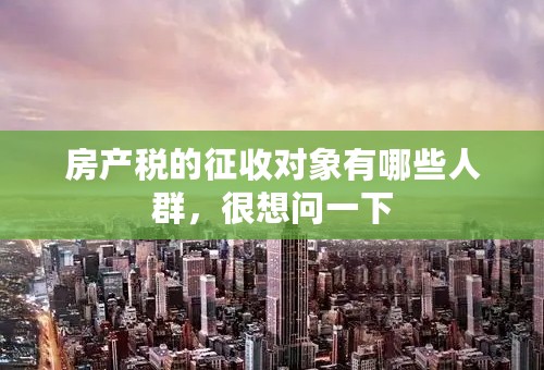 房产税的征收对象有哪些人群，很想问一下
