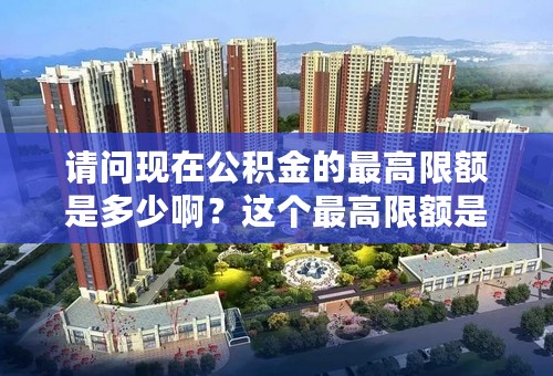 请问现在公积金的最高限额是多少啊？这个最高限额是个人+公司的，还是单个的？