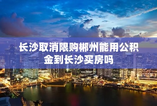 长沙取消限购郴州能用公积金到长沙买房吗