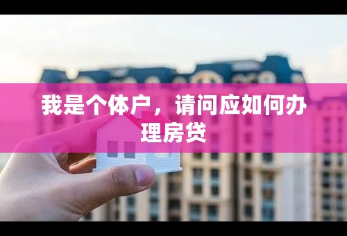 我是个体户，请问应如何办理房贷