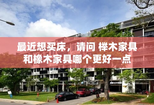 最近想买床，请问 榉木家具和橡木家具哪个更好一点