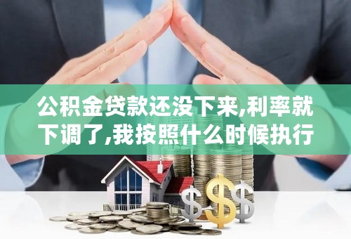 公积金贷款还没下来,利率就下调了,我按照什么时候执行