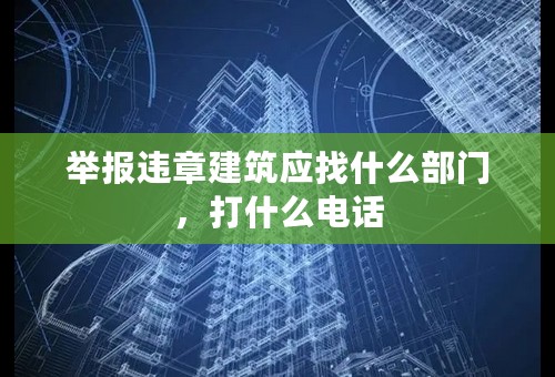 举报违章建筑应找什么部门，打什么电话