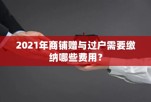 2021年商铺赠与过户需要缴纳哪些费用？