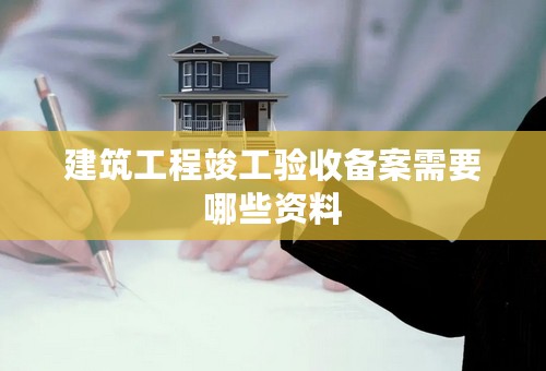 建筑工程竣工验收备案需要哪些资料