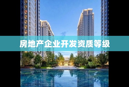 房地产企业开发资质等级