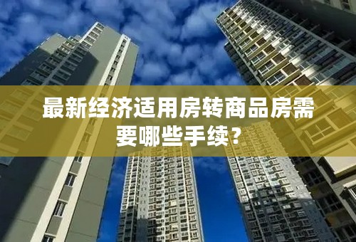 最新经济适用房转商品房需要哪些手续？
