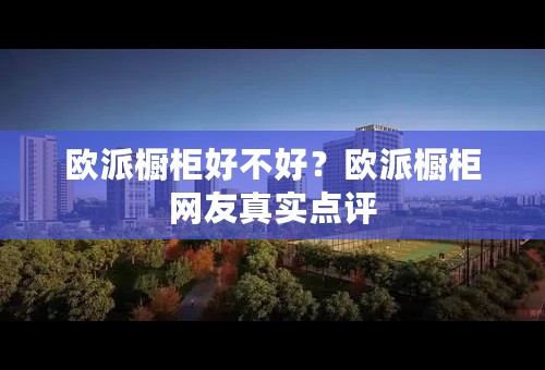 欧派橱柜好不好？欧派橱柜网友真实点评