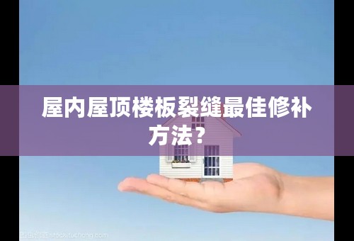 屋内屋顶楼板裂缝最佳修补方法？