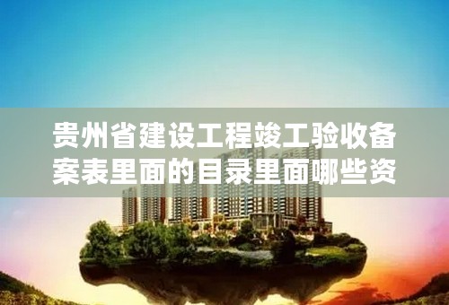 贵州省建设工程竣工验收备案表里面的目录里面哪些资料属于施工单位做，菜鸟求高手指导，在线等答案！！！