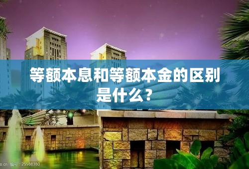 等额本息和等额本金的区别是什么？