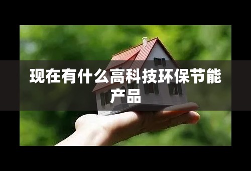 现在有什么高科技环保节能产品