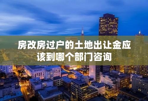 房改房过户的土地出让金应该到哪个部门咨询