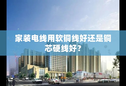 家装电线用软铜线好还是铜芯硬线好？