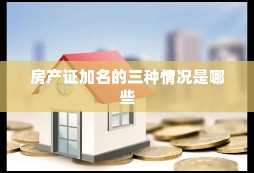 房产证加名的三种情况是哪些