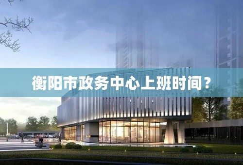 衡阳市政务中心上班时间？