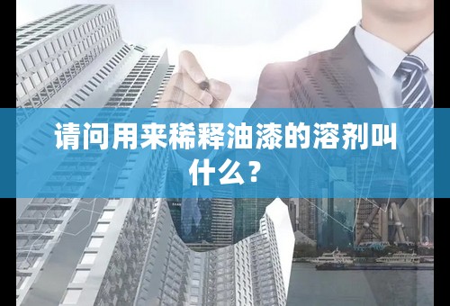 请问用来稀释油漆的溶剂叫什么？
