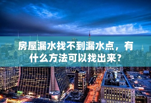 房屋漏水找不到漏水点，有什么方法可以找出来？