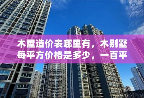木屋造价表哪里有，木别墅每平方价格是多少，一百平米需要多少钱？