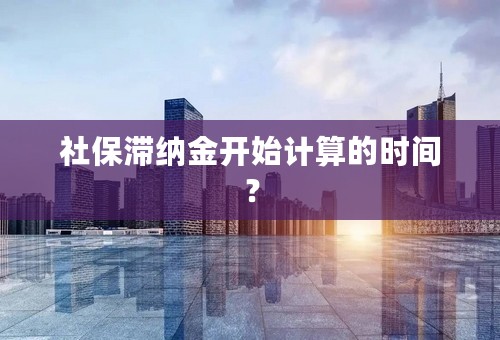 社保滞纳金开始计算的时间？
