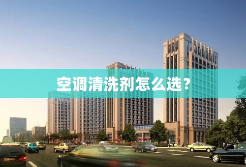 空调清洗剂怎么选？