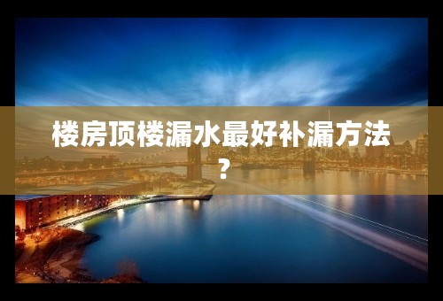 楼房顶楼漏水最好补漏方法？