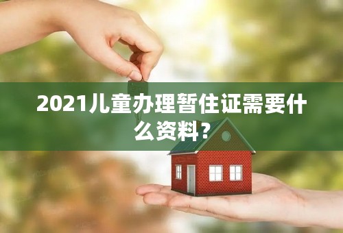 2021儿童办理暂住证需要什么资料？