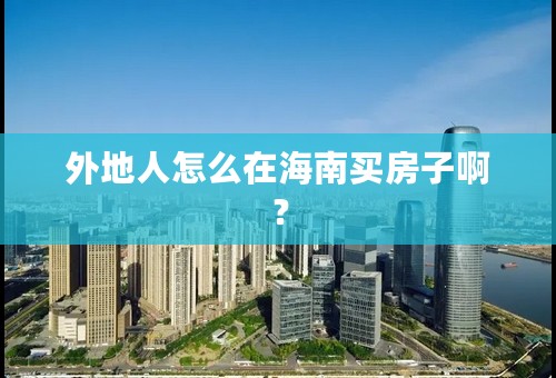 外地人怎么在海南买房子啊？