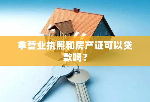 拿营业执照和房产证可以贷款吗？