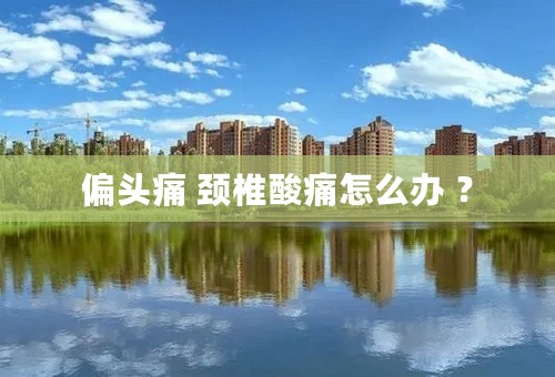 偏头痛 颈椎酸痛怎么办 ？