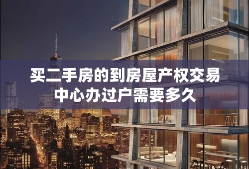 买二手房的到房屋产权交易中心办过户需要多久