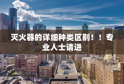 灭火器的详细种类区别！！专业人士请进