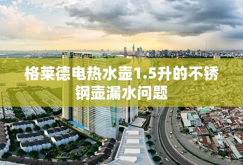格莱德电热水壶1.5升的不锈钢壶漏水问题