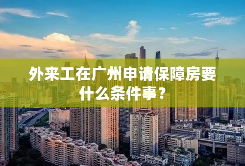 外来工在广州申请保障房要什么条件事？