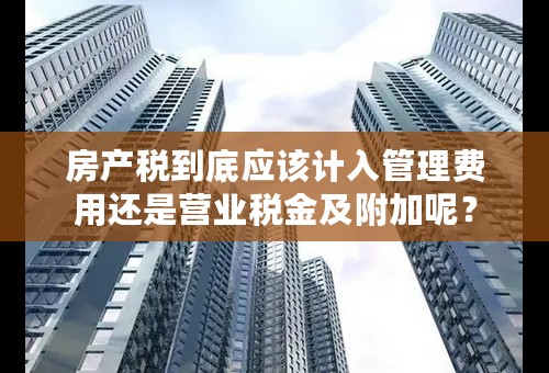 房产税到底应该计入管理费用还是营业税金及附加呢？