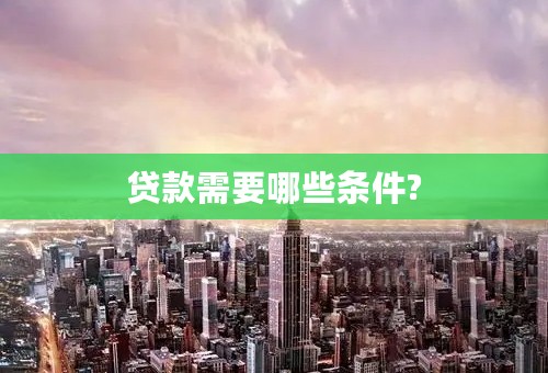 贷款需要哪些条件?
