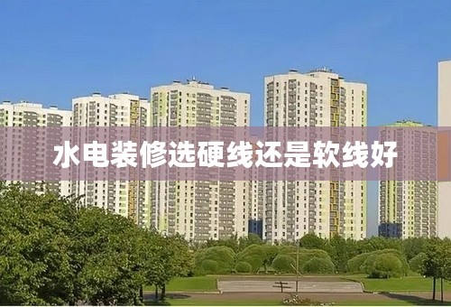 水电装修选硬线还是软线好