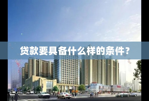 贷款要具备什么样的条件？